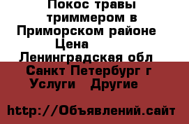 Покос травы триммером в Приморском районе › Цена ­ 500 - Ленинградская обл., Санкт-Петербург г. Услуги » Другие   